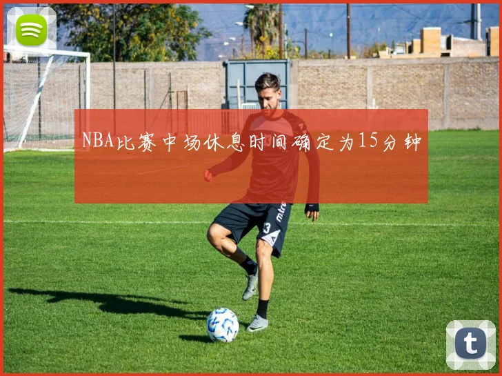 NBA比赛中场休息时间确定为15分钟