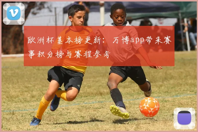欧洲杯基本榜更新：万博app带来赛事积分榜与赛程参考