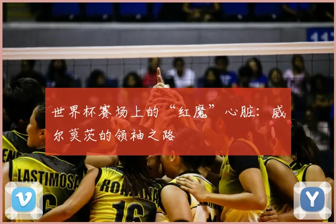 世界杯赛场上的“红魔”心脏：威尔莫茨的领袖之路