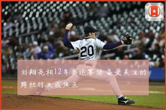 刘翔亮相12年奥运赛场 备受关注的跨栏对决成焦点