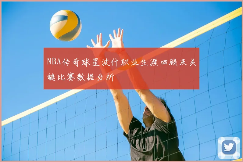 NBA传奇球星波什职业生涯回顾及关键比赛数据分析