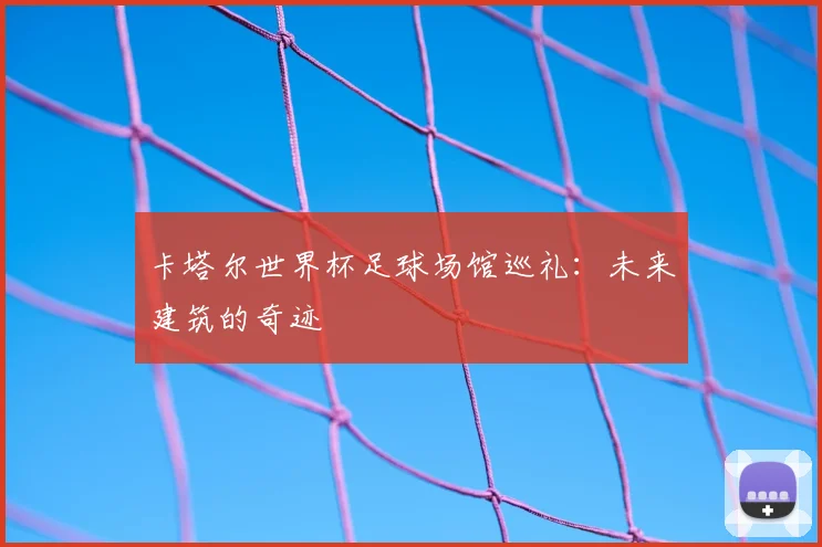 卡塔尔世界杯足球场馆巡礼：未来建筑的奇迹