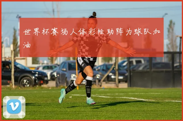 世界杯赛场人体彩绘助阵为球队加油
