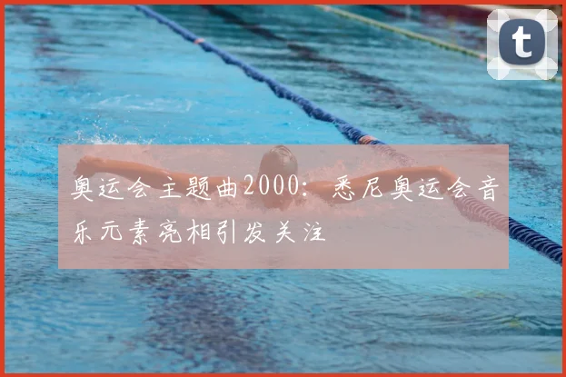 奥运会主题曲2000：悉尼奥运会音乐元素亮相引发关注