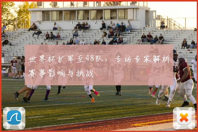 世界杯扩军至48队，专访专家解析赛事影响与挑战