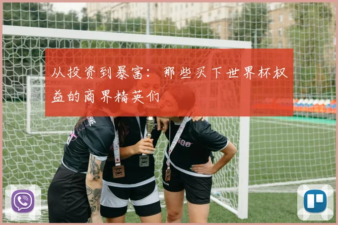 从投资到暴富：那些买下世界杯权益的商界精英们