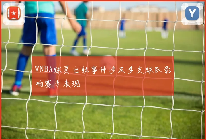 WNBA球员出轨事件涉及多支球队影响赛季表现