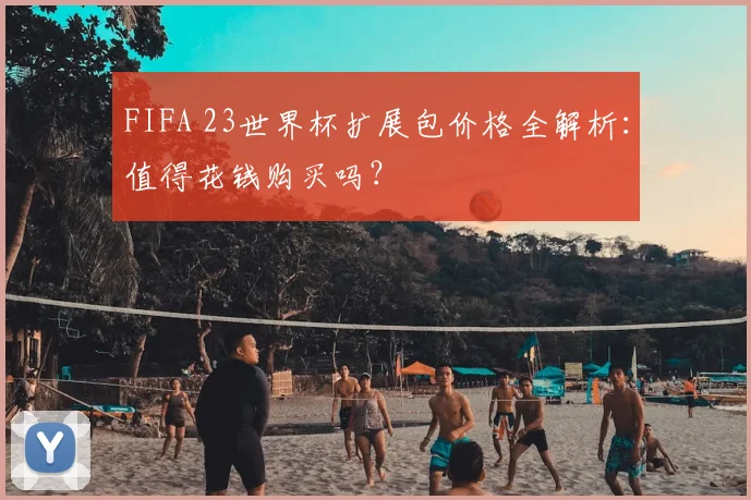 FIFA 23世界杯扩展包价格全解析：值得花钱购买吗？